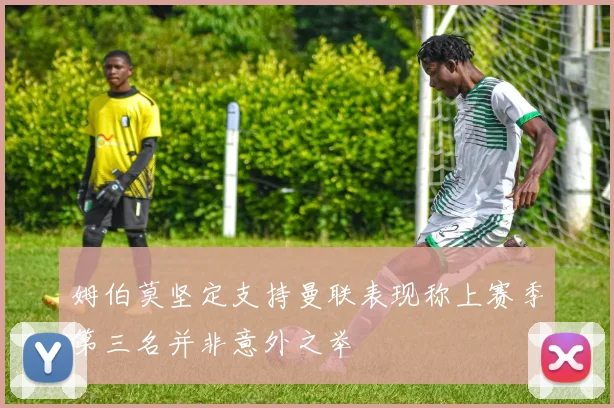 姆伯莫坚定支持曼联表现称上赛季第三名并非意外之举
