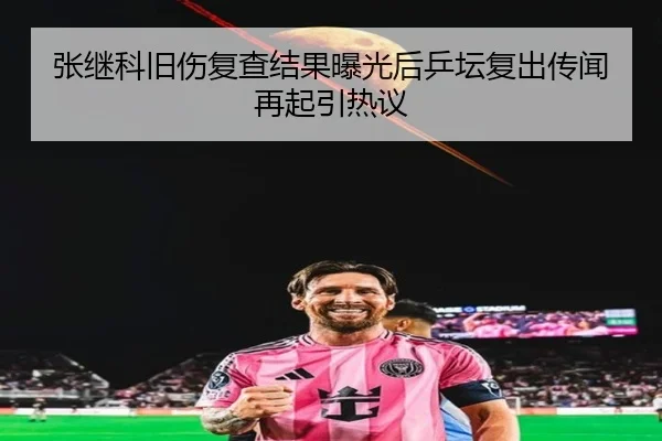 张继科旧伤复查结果曝光后乒坛复出传闻再起引热议
