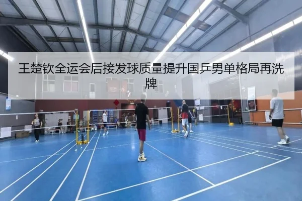 王楚钦全运会后接发球质量提升国乒男单格局再洗牌