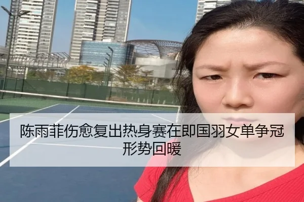 陈雨菲伤愈复出热身赛在即国羽女单争冠形势回暖